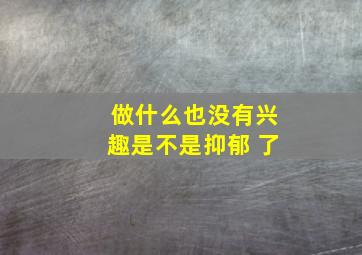 做什么也没有兴趣是不是抑郁 了